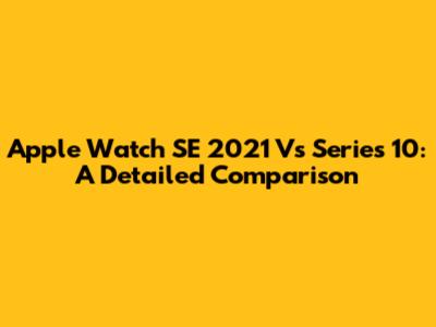 Apple Watch SE 2021 Vs Series 10: A Detailed Comparison