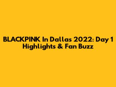 BLACKPINK In Dallas 2022: Day 1 Highlights & Fan Buzz