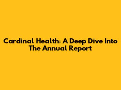 Cardinal Health: A Deep Dive Into The Annual Report