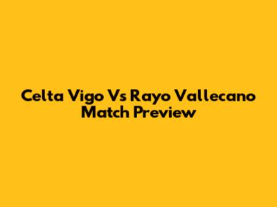 Celta Vigo Vs Rayo Vallecano Match Preview