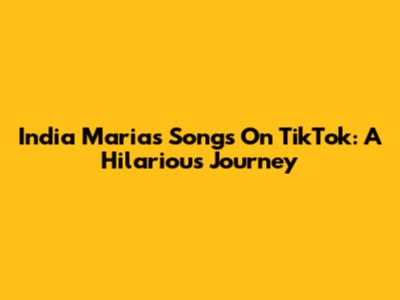 India Maria's Songs On TikTok: A Hilarious Journey