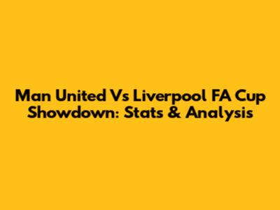 Man United Vs Liverpool FA Cup Showdown: Stats & Analysis