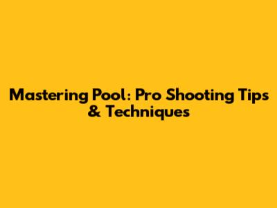 Mastering Pool: Pro Shooting Tips & Techniques