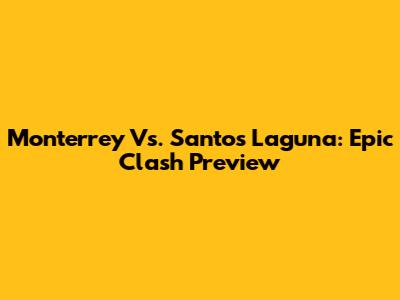 Monterrey Vs. Santos Laguna: Epic Clash Preview