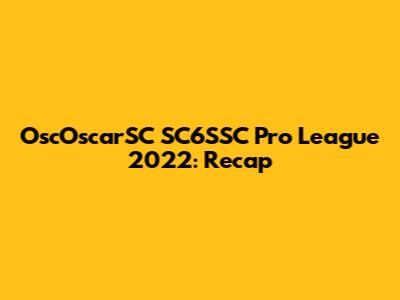 OscOscarSC SC6SSC Pro League 2022: Recap