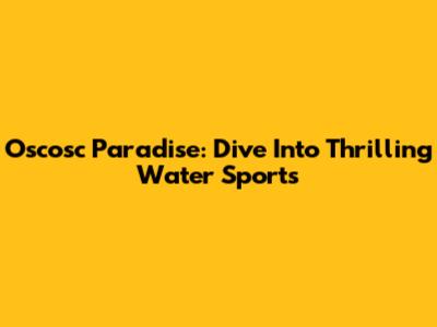 Oscosc Paradise: Dive Into Thrilling Water Sports