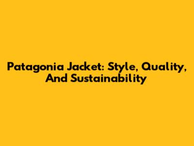Patagonia Jacket: Style, Quality, And Sustainability