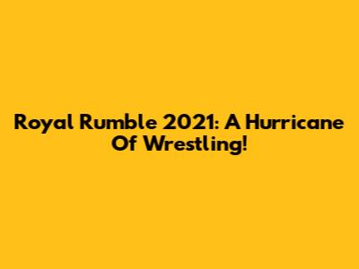 Royal Rumble 2021: A Hurricane Of Wrestling!
