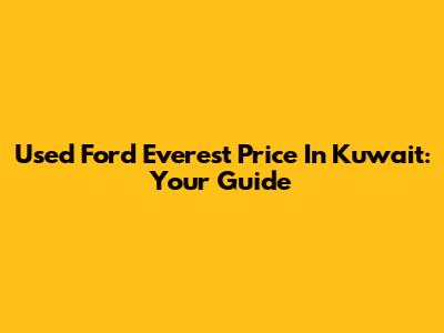 Used Ford Everest Price In Kuwait: Your Guide